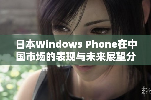 日本Windows Phone在中国市场的表现与未来展望分析