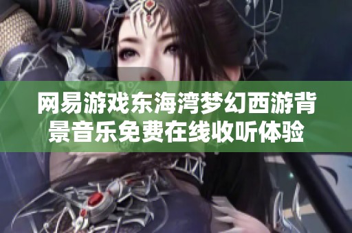 网易游戏东海湾梦幻西游背景音乐免费在线收听体验