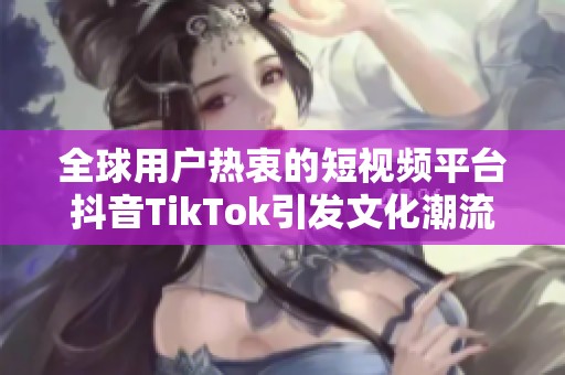 全球用户热衷的短视频平台抖音TikTok引发文化潮流