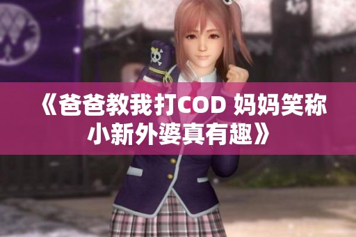 《爸爸教我打COD 妈妈笑称小新外婆真有趣》