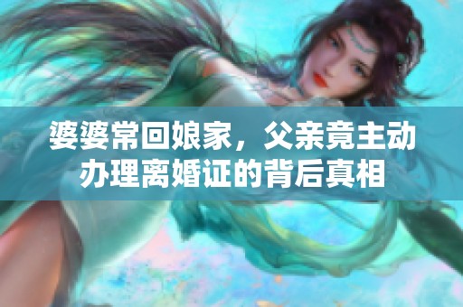 婆婆常回娘家，父亲竟主动办理离婚证的背后真相