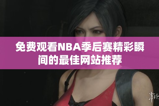 免费观看NBA季后赛精彩瞬间的最佳网站推荐