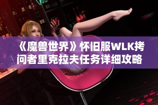 《魔兽世界》怀旧服WLK拷问者里克拉夫任务详细攻略与完成技巧