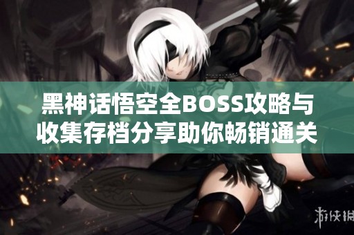 黑神话悟空全BOSS攻略与收集存档分享助你畅销通关指南