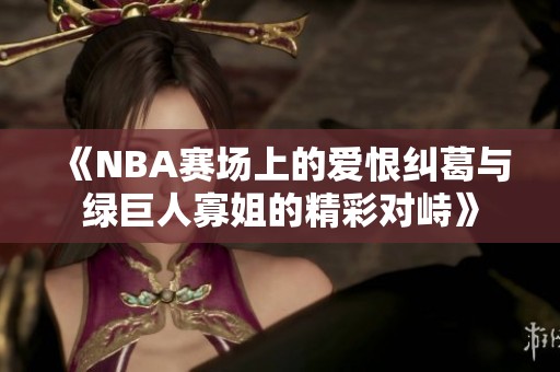 《NBA赛场上的爱恨纠葛与绿巨人寡姐的精彩对峙》