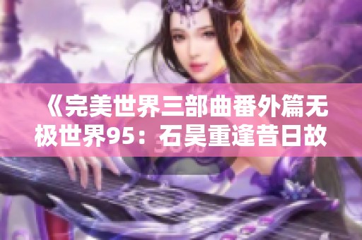 《完美世界三部曲番外篇无极世界95：石昊重逢昔日故人巡天庭之旅》