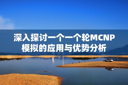 深入探讨一个一个轮MCNP模拟的应用与优势分析