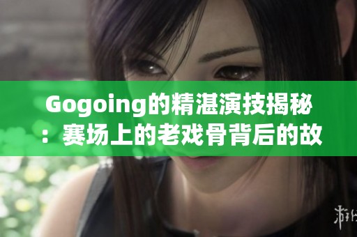 Gogoing的精湛演技揭秘：赛场上的老戏骨背后的故事