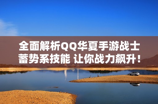 全面解析QQ华夏手游战士蓄势系技能 让你战力飙升！