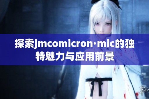 探索jmcomicron·mic的独特魅力与应用前景