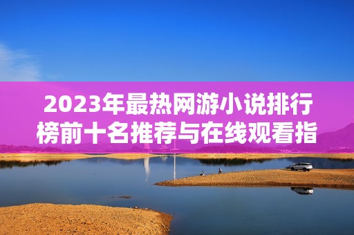 2023年最热网游小说排行榜前十名推荐与在线观看指南