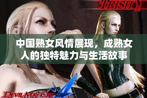 中国熟女风情展现，成熟女人的独特魅力与生活故事