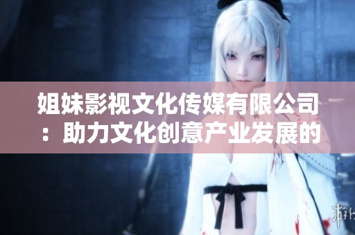 姐妹影视文化传媒有限公司：助力文化创意产业发展的新力量