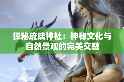 探秘琉璃神社：神秘文化与自然景观的完美交融