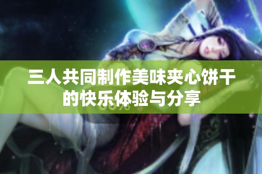三人共同制作美味夹心饼干的快乐体验与分享