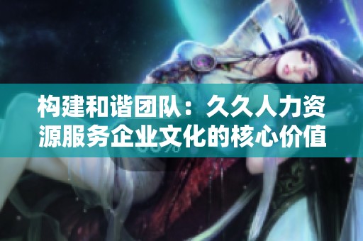 构建和谐团队：久久人力资源服务企业文化的核心价值与实践