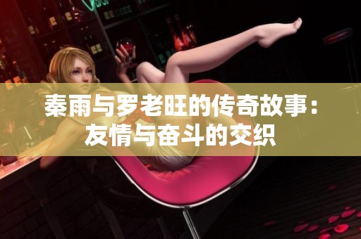 秦雨与罗老旺的传奇故事：友情与奋斗的交织