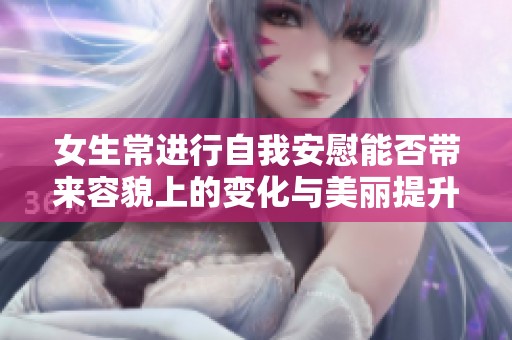 女生常进行自我安慰能否带来容貌上的变化与美丽提升