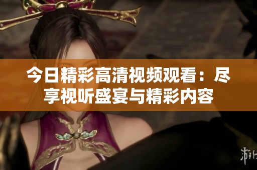 今日精彩高清视频观看：尽享视听盛宴与精彩内容