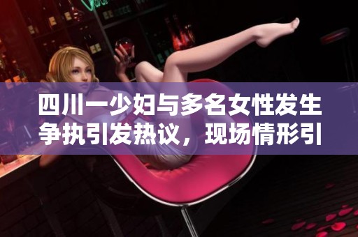 四川一少妇与多名女性发生争执引发热议，现场情形引人关注